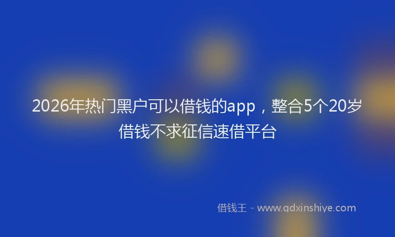 2026年热门黑户可以借钱的app，整合5个20岁借钱不求征信速借平台