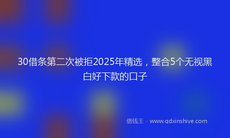 30借条第二次被拒2025年精选，整合5个无视黑白好下款的口子