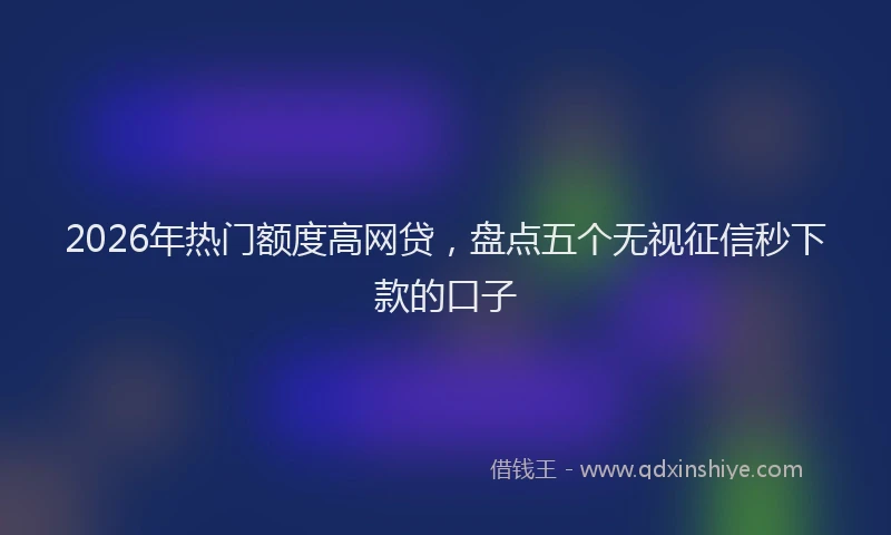 2026年热门额度高网贷，盘点五个无视征信秒下款的口子
