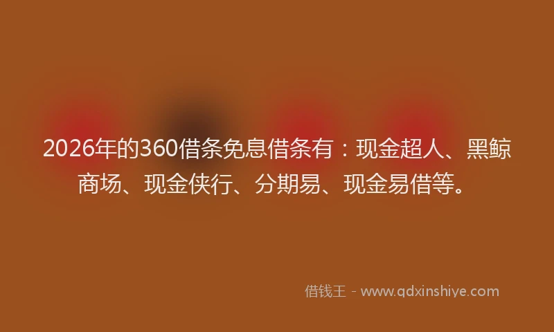 2026年的360借条免息借条有：现金超人、黑鲸商场、现金侠行、分期易、现金易借等。