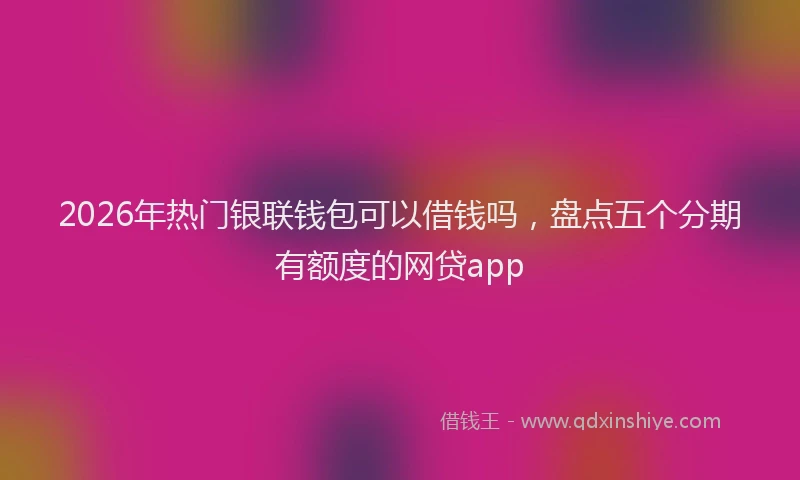 2026年热门银联钱包可以借钱吗，盘点五个分期有额度的网贷app