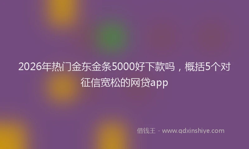 2026年热门金东金条5000好下款吗，概括5个对征信宽松的网贷app
