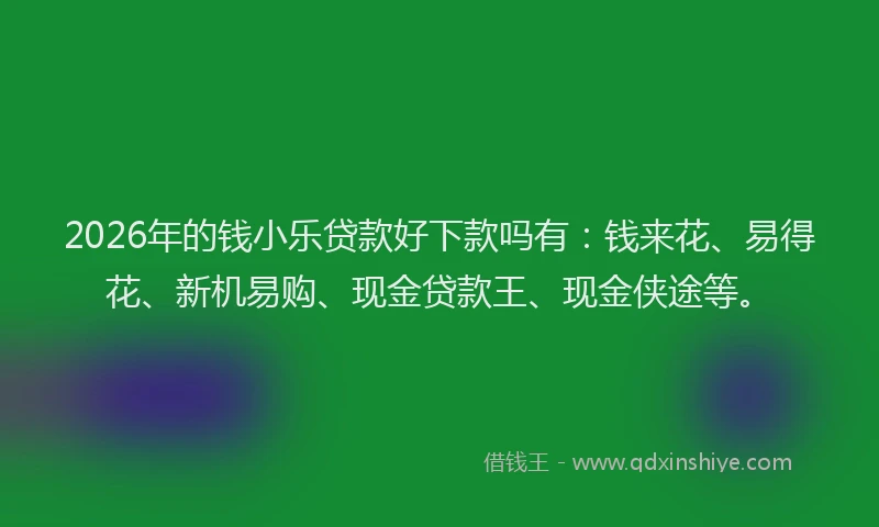 2026年的钱小乐贷款好下款吗有：钱来花、易得花、新机易购、现金贷款王、现金侠途等。