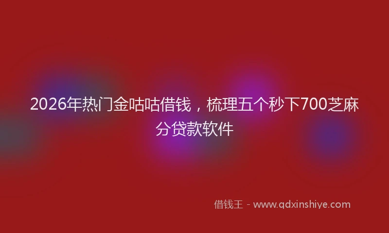 2026年热门金咕咕借钱，梳理五个秒下700芝麻分贷款软件