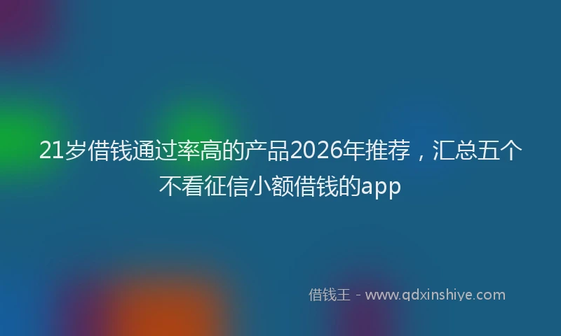 21岁借钱通过率高的产品2026年推荐，汇总五个不看征信小额借钱的app
