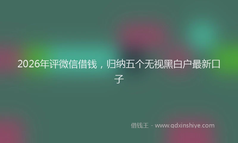 2026年评微信借钱，归纳五个无视黑白户最新口子