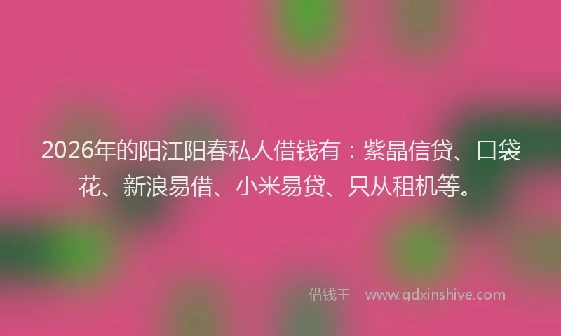 2026年的阳江阳春私人借钱有：紫晶信贷、口袋花、新浪易借、小米易贷、只从租机等。