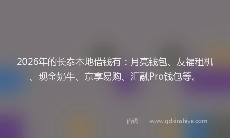 2026年的长泰本地借钱有：月亮钱包、友福租机、现金奶牛、京享易购、汇融Pro钱包等。