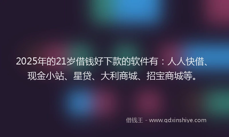 2025年的21岁借钱好下款的软件有：人人快借、现金小站、星贷、大利商城、招宝商城等。