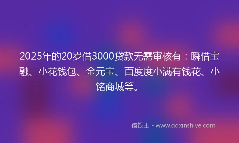 2025年的20岁借3000贷款无需审核有：瞬借宝融、小花钱包、金元宝、百度度小满有钱花、小铭商城等。