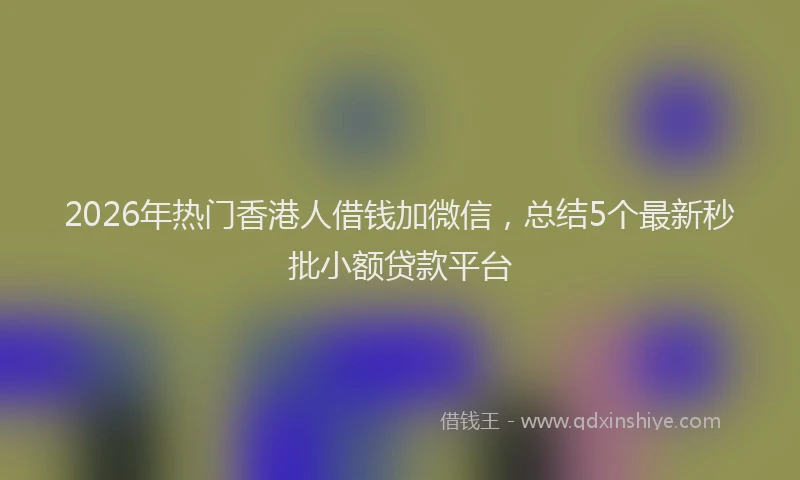 2026年热门香港人借钱加微信，总结5个最新秒批小额贷款平台