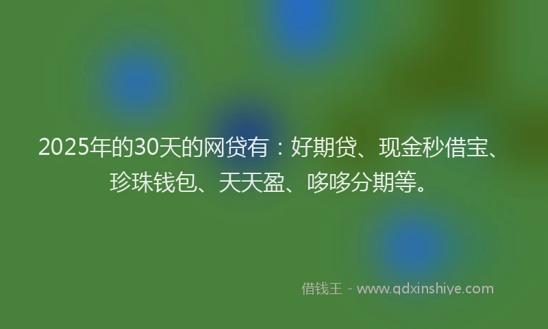 2025年的30天的网贷有：好期贷、现金秒借宝、珍珠钱包、天天盈、哆哆分期等。