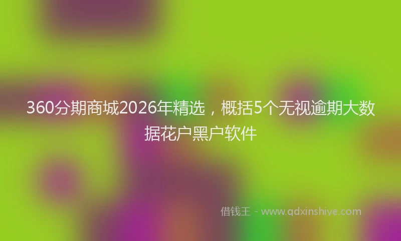 360分期商城2026年精选，概括5个无视逾期大数据花户黑户软件