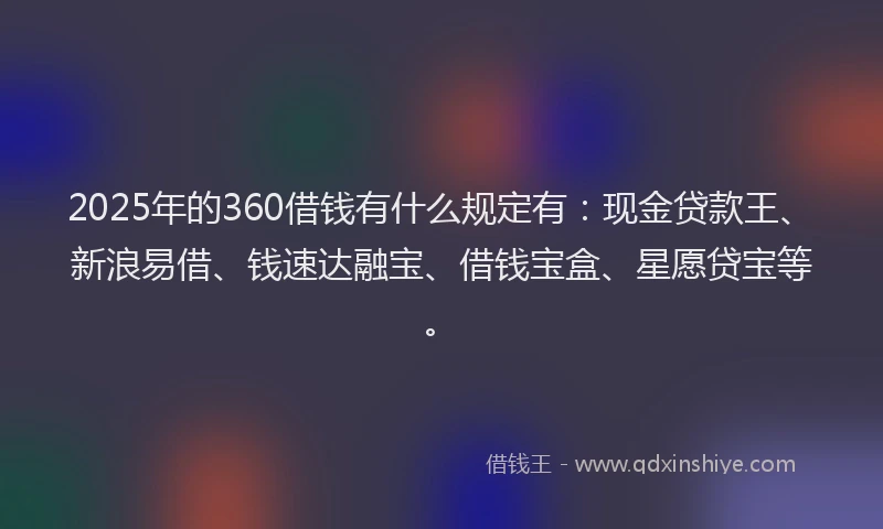 2025年的360借钱有什么规定有：现金贷款王、新浪易借、钱速达融宝、借钱宝盒、星愿贷宝等。