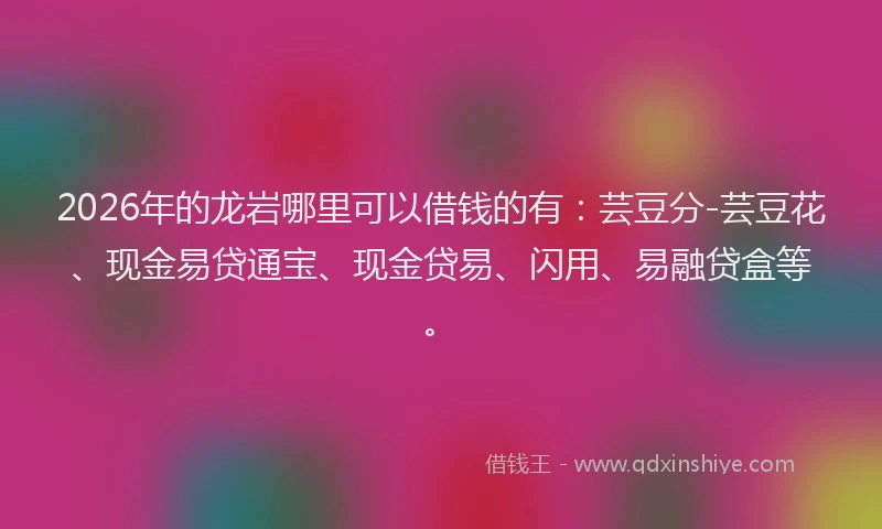 2026年的龙岩哪里可以借钱的有：芸豆分-芸豆花、现金易贷通宝、现金贷易、闪用、易融贷盒等。