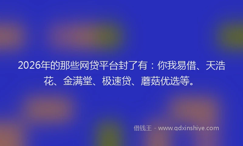 2026年的那些网贷平台封了有:你我易借、天浩花、金满堂、极速贷、蘑菇优选等。