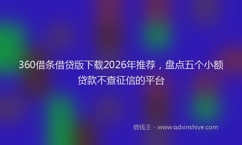 360借条借贷版下载2026年推荐，盘点五个小额贷款不查征信的平台