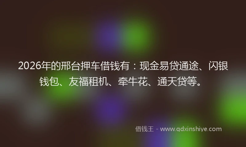 2026年的邢台押车借钱有:现金易贷通途、闪银钱包、友福租机、牵牛花、通天贷等。