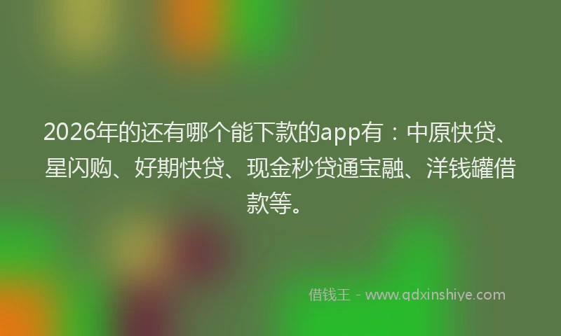 2026年的还有哪个能下款的app有：中原快贷、星闪购、好期快贷、现金秒贷通宝融、洋钱罐借款等。