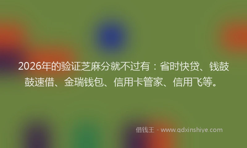 2026年的验证芝麻分就不过有：省时快贷、钱鼓鼓速借、金瑞钱包、信用卡管家、信用飞等。