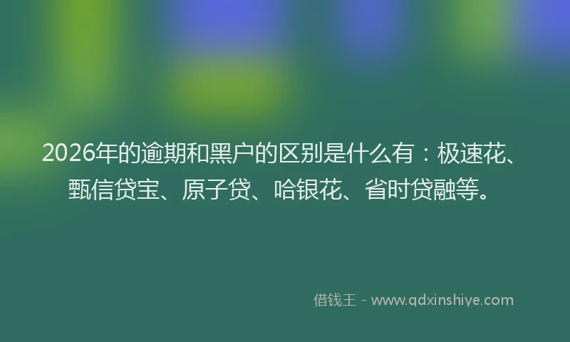 2026年的逾期和黑户的区别是什么有：极速花、甄信贷宝、原子贷、哈银花、省时贷融等。