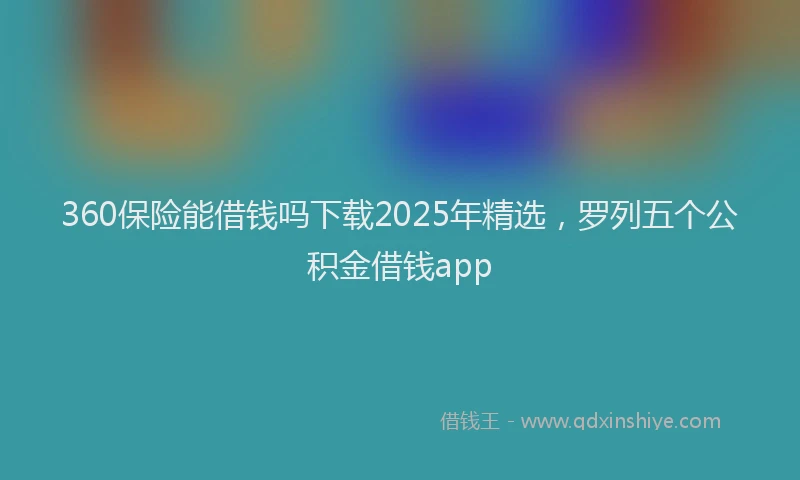 360保险能借钱吗下载2025年精选，罗列五个公积金借钱app