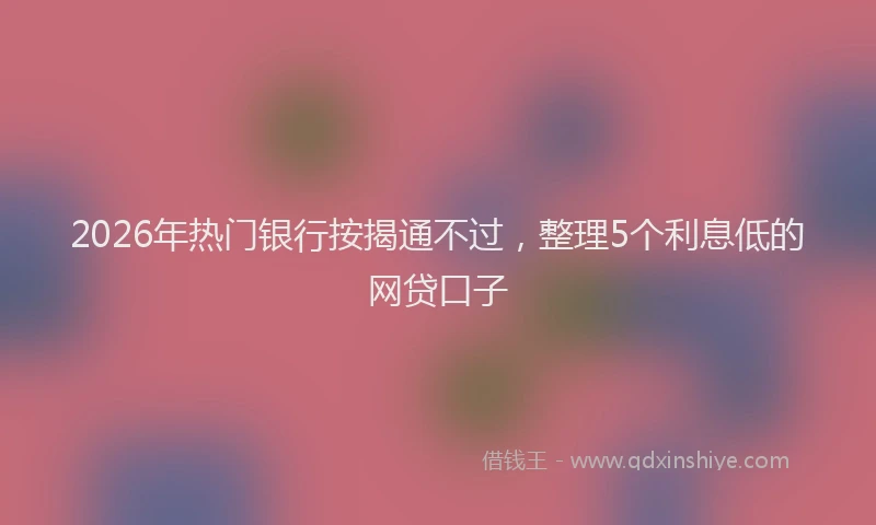 2026年热门银行按揭通不过，整理5个利息低的网贷口子