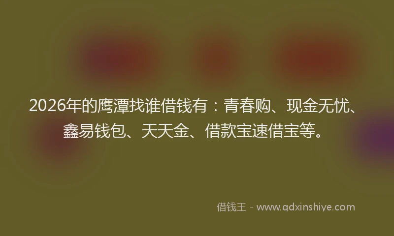 2026年的鹰潭找谁借钱有:青春购、现金无忧、鑫易钱包、天天金、借款宝速借宝等。