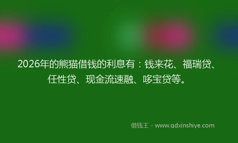 2026年的熊猫借钱的利息有：钱来花、福瑞贷、任性贷、现金流速融、哆宝贷等。