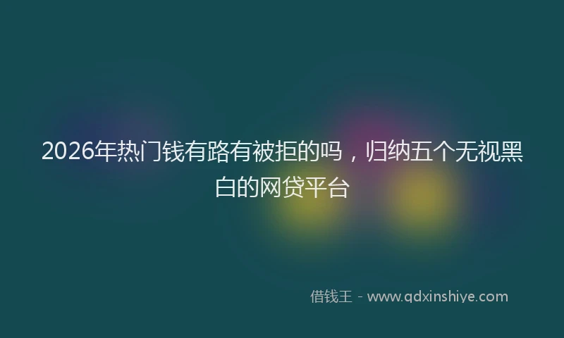 2026年热门钱有路有被拒的吗，归纳五个无视黑白的网贷平台