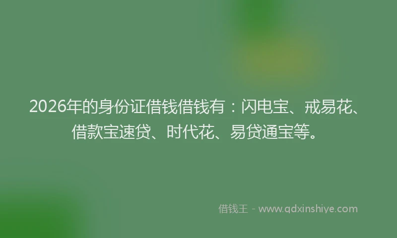 2026年的身份证借钱借钱有：闪电宝、戒易花、借款宝速贷、时代花、易贷通宝等。
