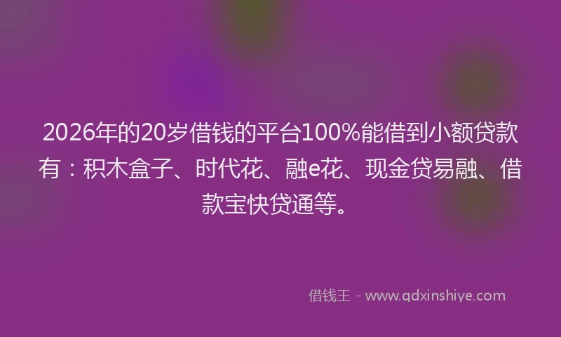 2026年的20岁借钱的平台100%能借到小额贷款有：积木盒子、时代花、融e花、现金贷易融、借款宝快贷通等。