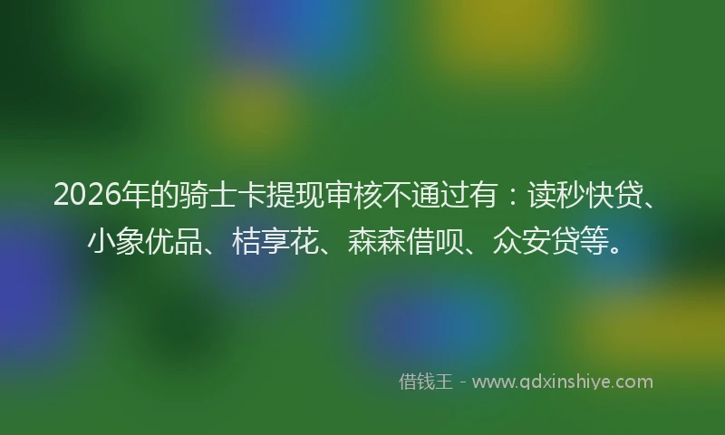 2026年的骑士卡提现审核不通过有：读秒快贷、小象优品、桔享花、森森借呗、众安贷等。