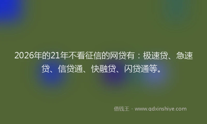2026年的21年不看征信的网贷有：极速贷、急速贷、信贷通、快融贷、闪贷通等。