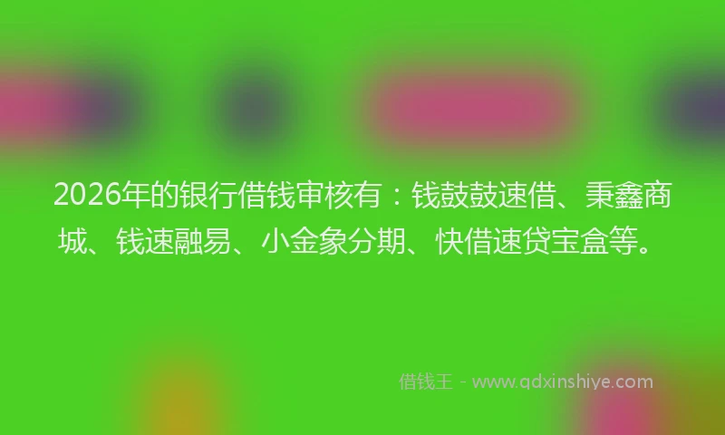 2026年的银行借钱审核有:钱鼓鼓速借、秉鑫商城、钱速融易、小金象分期、快借速贷宝盒等。