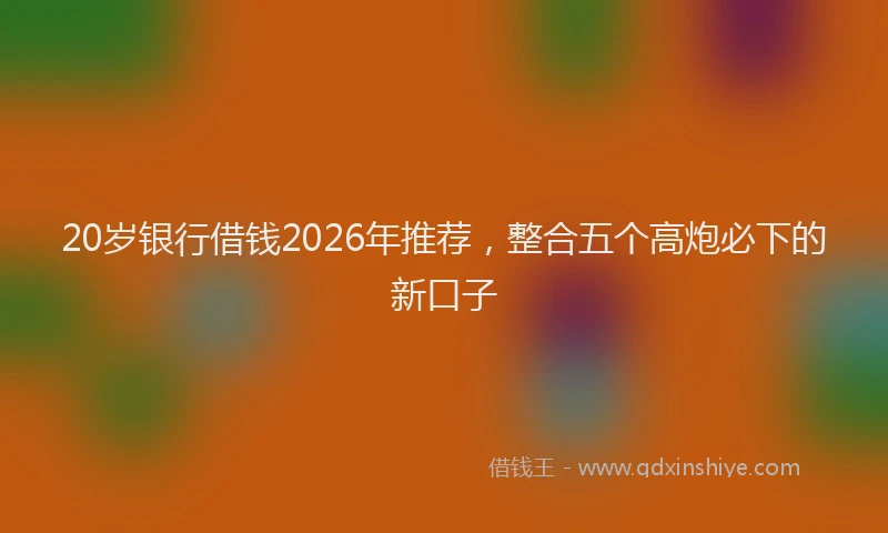 20岁银行借钱2026年推荐，整合五个高炮必下的新口子
