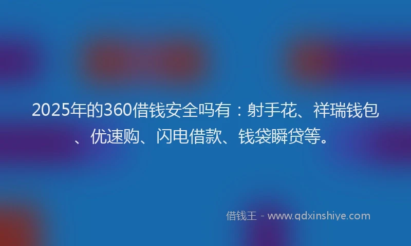 2025年的360借钱安全吗有：射手花、祥瑞钱包、优速购、闪电借款、钱袋瞬贷等。