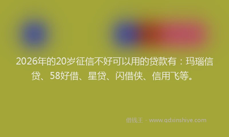 2026年的20岁征信不好可以用的贷款有：玛瑙信贷、58好借、星贷、闪借侠、信用飞等。