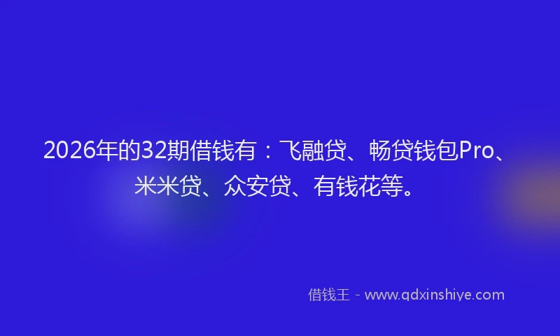 2026年的32期借钱有：飞融贷、畅贷钱包Pro、米米贷、众安贷、有钱花等。
