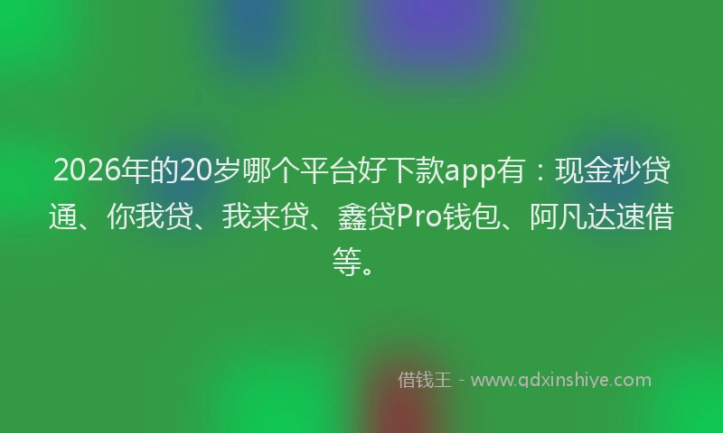 2026年的20岁哪个平台好下款app有:现金秒贷通、你我贷、我来贷、鑫贷Pro钱包、阿凡达速借等。