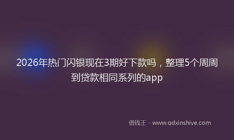 2026年热门闪银现在3期好下款吗，整理5个周周到贷款相同系列的app
