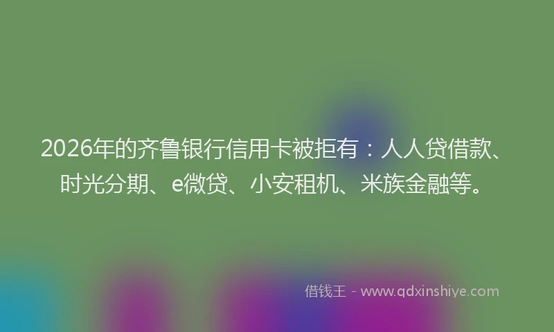 2026年的齐鲁银行信用卡被拒有:人人贷借款、时光分期、e微贷、小安租机、米族金融等。