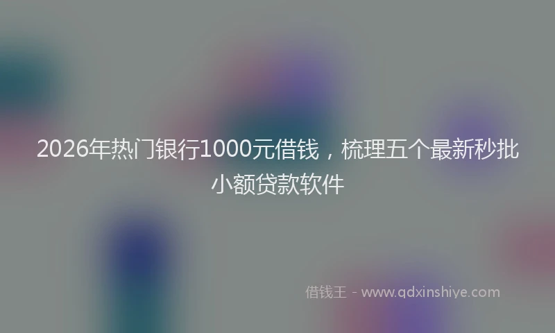 2026年热门银行1000元借钱，梳理五个最新秒批小额贷款软件