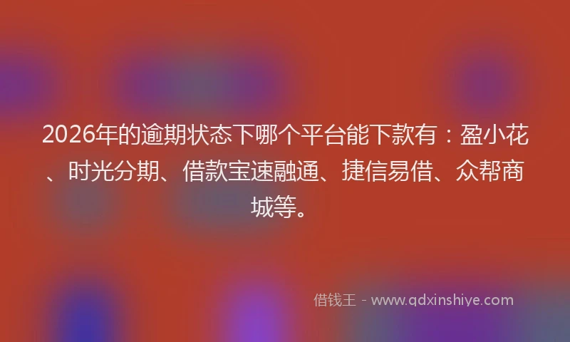 2026年的逾期状态下哪个平台能下款有：盈小花、时光分期、借款宝速融通、捷信易借、众帮商城等。