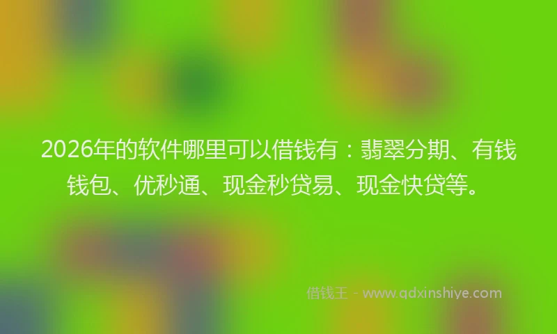 2026年的软件哪里可以借钱有：翡翠分期、有钱钱包、优秒通、现金秒贷易、现金快贷等。