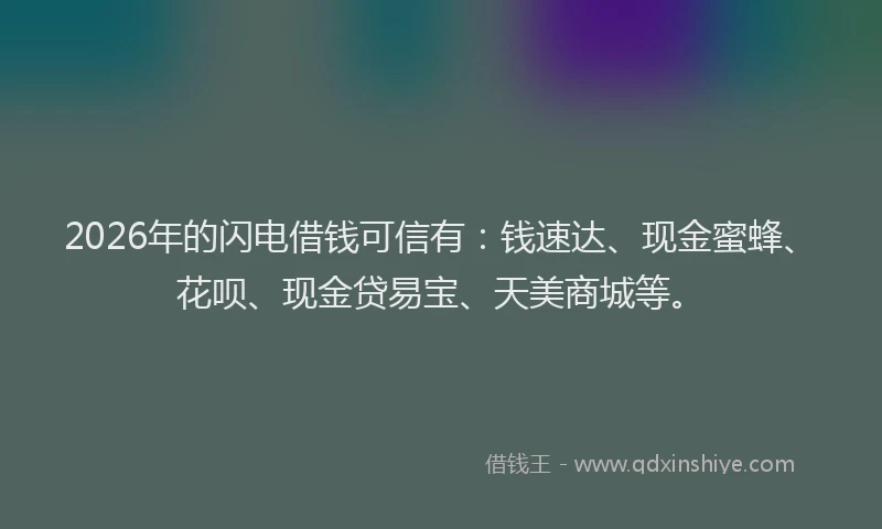 2026年的闪电借钱可信有：钱速达、现金蜜蜂、花呗、现金贷易宝、天美商城等。