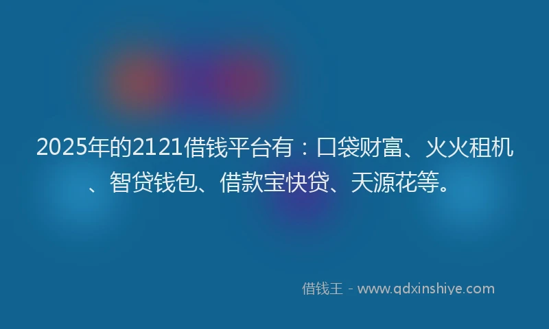 2025年的2121借钱平台有：口袋财富、火火租机、智贷钱包、借款宝快贷、天源花等。
