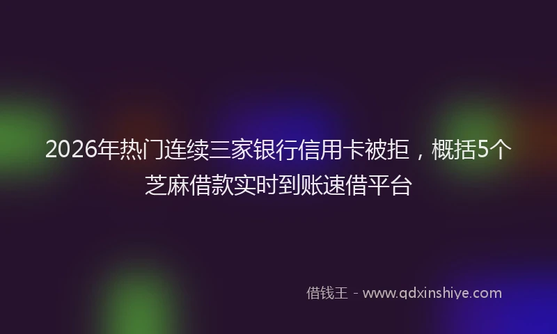 2026年热门连续三家银行信用卡被拒，概括5个芝麻借款实时到账速借平台