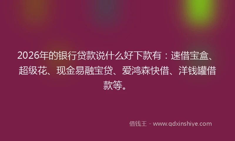 2026年的银行贷款说什么好下款有：速借宝盒、超级花、现金易融宝贷、爱鸿森快借、洋钱罐借款等。