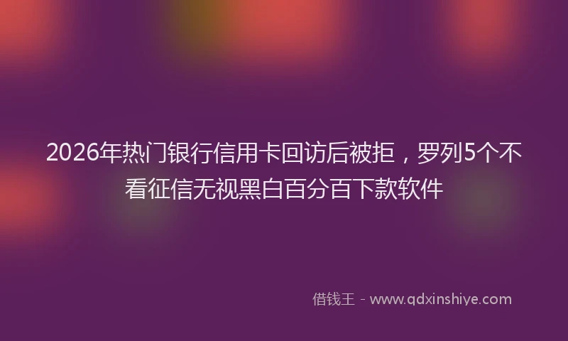 2026年热门银行信用卡回访后被拒,罗列5个不看征信无视黑白百分百下款软件